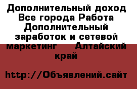 Дополнительный доход - Все города Работа » Дополнительный заработок и сетевой маркетинг   . Алтайский край